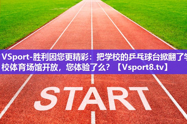 VSport-胜利因您更精彩：把学校的乒乓球台掀翻了学校体育场馆开放，您体验了么？