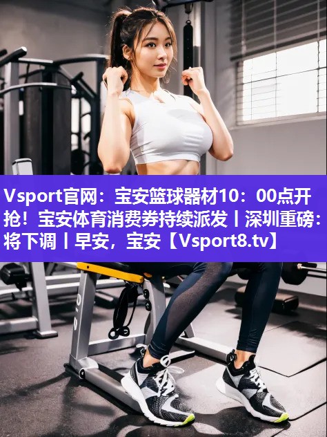 Vsport官网：宝安篮球器材10：00点开抢！宝安体育消费券持续派发丨深圳重磅：将下调丨早安，宝安