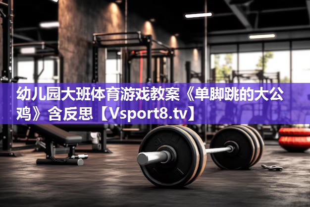幼儿园大班体育游戏教案《单脚跳的大公鸡》含反思