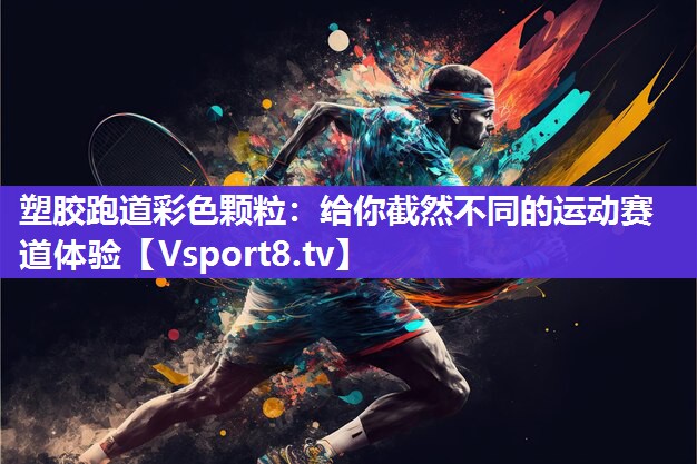 塑胶跑道彩色颗粒：给你截然不同的运动赛道体验