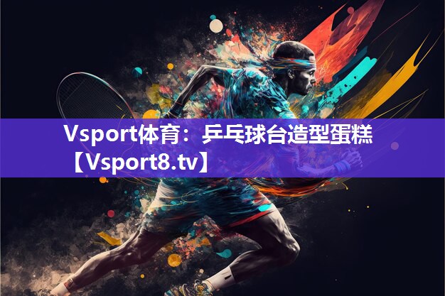 Vsport体育：乒乓球台造型蛋糕