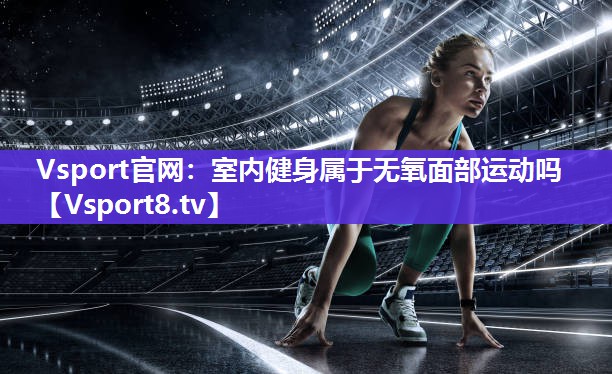 Vsport官网：室内健身属于无氧面部运动吗