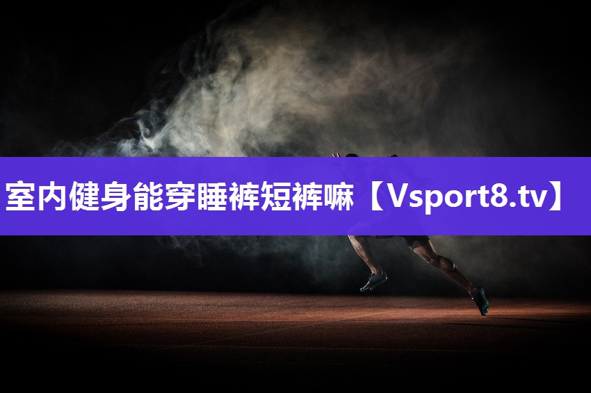 室内健身能穿睡裤短裤嘛