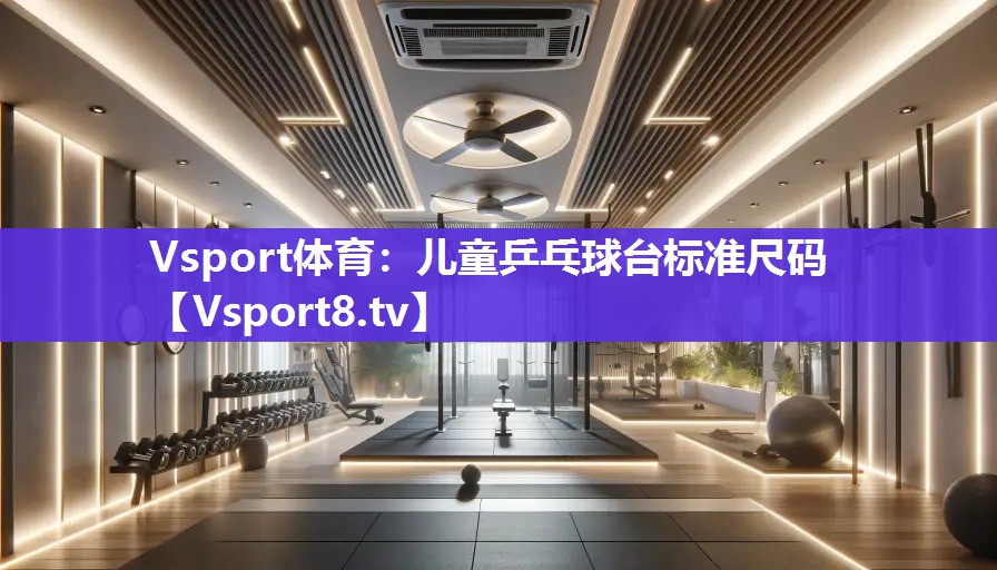 Vsport体育：儿童乒乓球台标准尺码