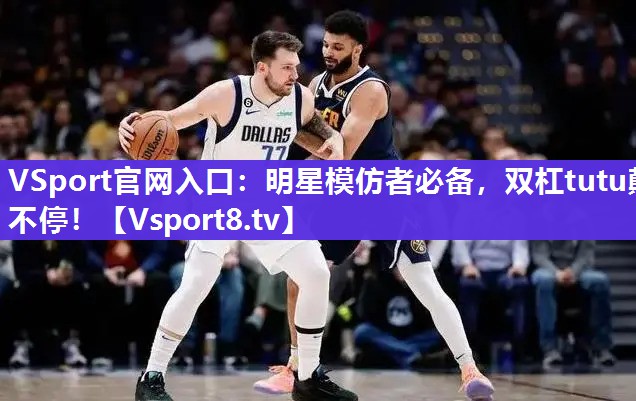 VSport官网入口：明星模仿者必备，双杠tutu颠不停！