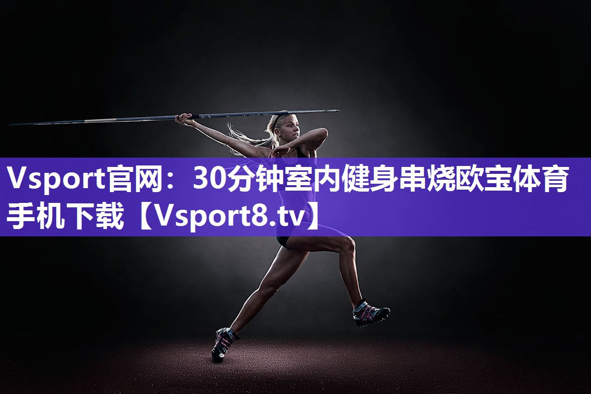 Vsport官网：30分钟室内健身串烧欧宝体育手机下载