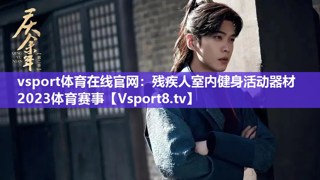 vsport体育在线官网：残疾人室内健身活动器材2023体育赛事