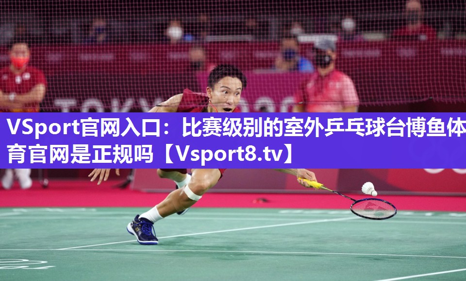VSport官网入口：比赛级别的室外乒乓球台博鱼体育官网是正规吗