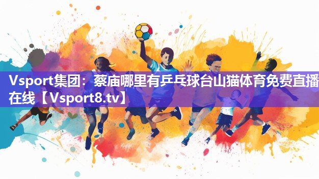 Vsport集团：蔡庙哪里有乒乓球台山猫体育免费直播在线