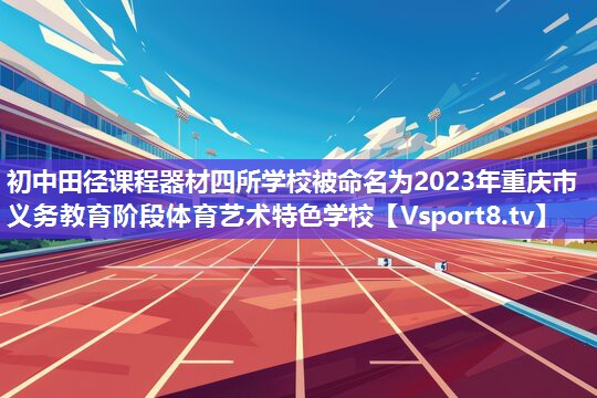 初中田径课程器材四所学校被命名为2023年重庆市义务教育阶段体育艺术特色学校