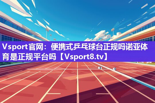 Vsport官网：便携式乒乓球台正规吗诺亚体育是正规平台吗