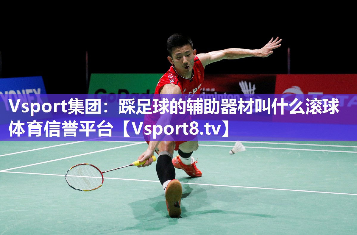 Vsport集团：踩足球的辅助器材叫什么滚球体育信誉平台