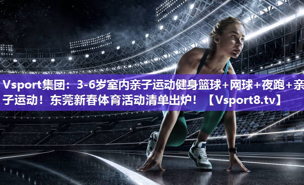 Vsport集团：3-6岁室内亲子运动健身篮球+网球+夜跑+亲子运动！东莞新春体育活动清单出炉！