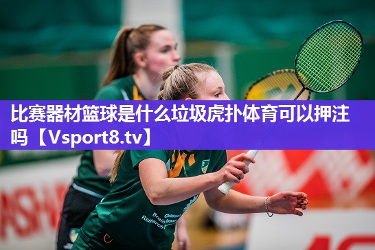 比赛器材篮球是什么垃圾虎扑体育可以押注吗