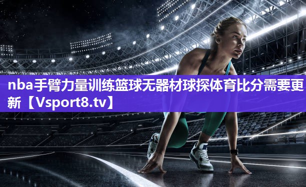 nba手臂力量训练篮球无器材球探体育比分需要更新
