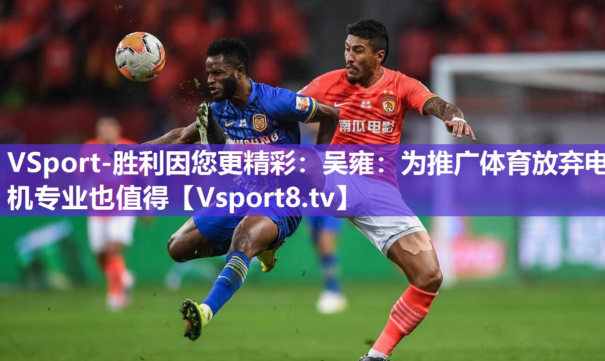 VSport-胜利因您更精彩：吴雍：为推广体育放弃电机专业也值得