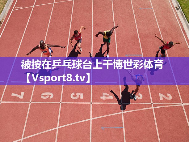 被按在乒乓球台上干博世彩体育