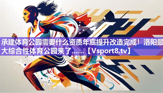承建体育公园需要什么资质年底提升改造完成！洛阳最大综合性体育公园来了……
