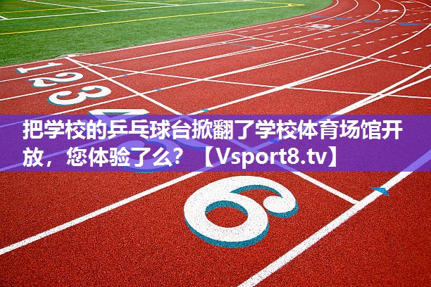 把学校的乒乓球台掀翻了学校体育场馆开放，您体验了么？