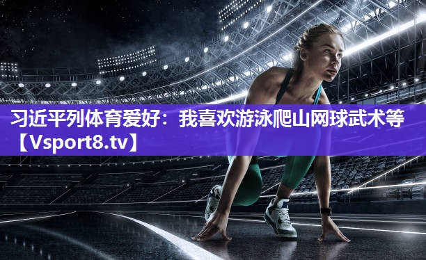 习近平列体育爱好：我喜欢游泳爬山网球武术等