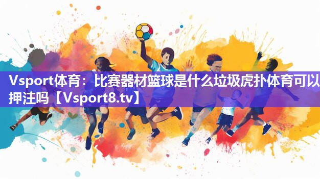 Vsport体育：比赛器材篮球是什么垃圾虎扑体育可以押注吗