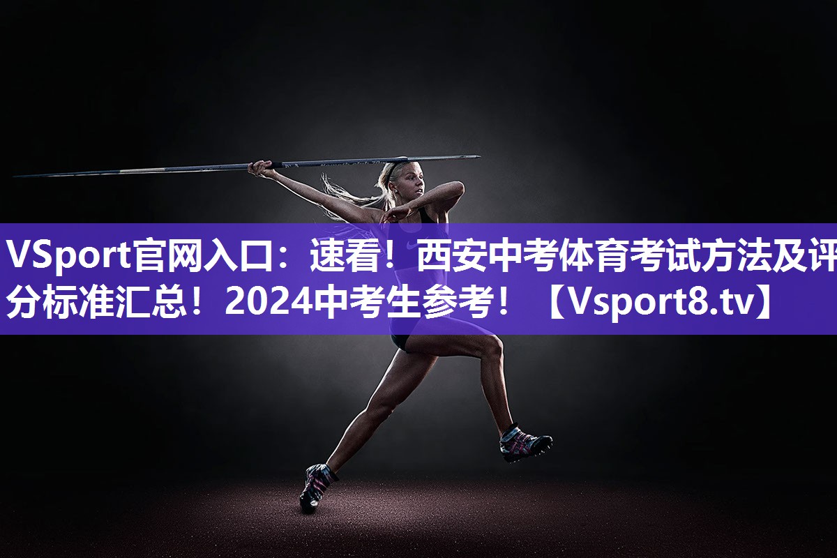 VSport官网入口：速看！西安中考体育考试方法及评分标准汇总！2024中考生参考！