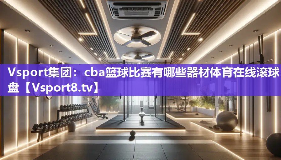 Vsport集团：cba篮球比赛有哪些器材体育在线滚球盘