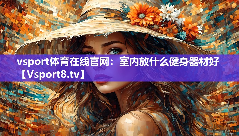 vsport体育在线官网：室内放什么健身器材好