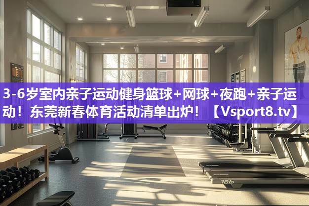 3-6岁室内亲子运动健身篮球+网球+夜跑+亲子运动！东莞新春体育活动清单出炉！