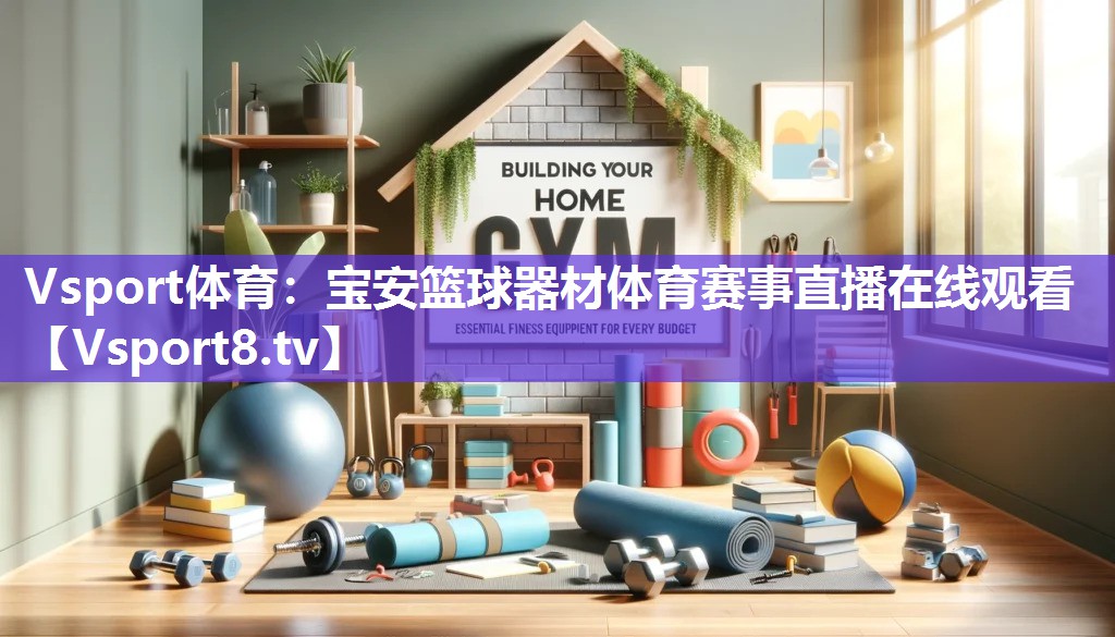 Vsport体育：宝安篮球器材体育赛事直播在线观看