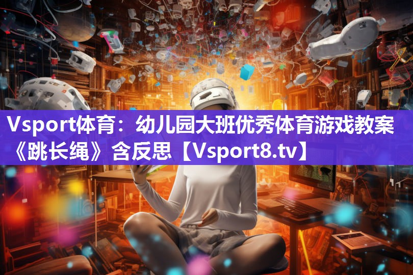 Vsport体育：幼儿园大班优秀体育游戏教案《跳长绳》含反思