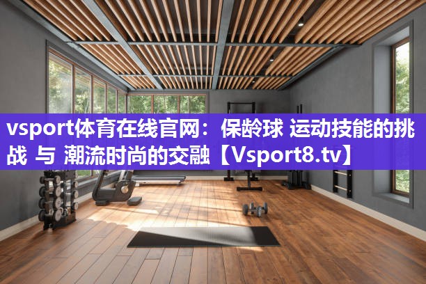 vsport体育在线官网：保龄球 运动技能的挑战 与 潮流时尚的交融