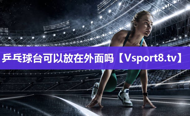 乒乓球台可以放在外面吗