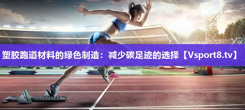 塑胶跑道材料的绿色制造：减少碳足迹的选择