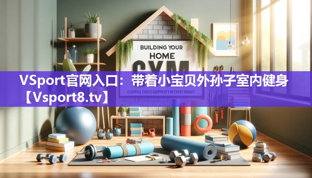 VSport官网入口：带着小宝贝外孙子室内健身