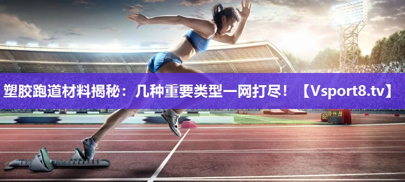 塑胶跑道材料揭秘：几种重要类型一网打尽！