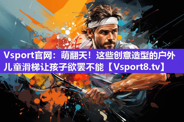 Vsport官网：萌翻天！这些创意造型的户外儿童滑梯让孩子欲罢不能