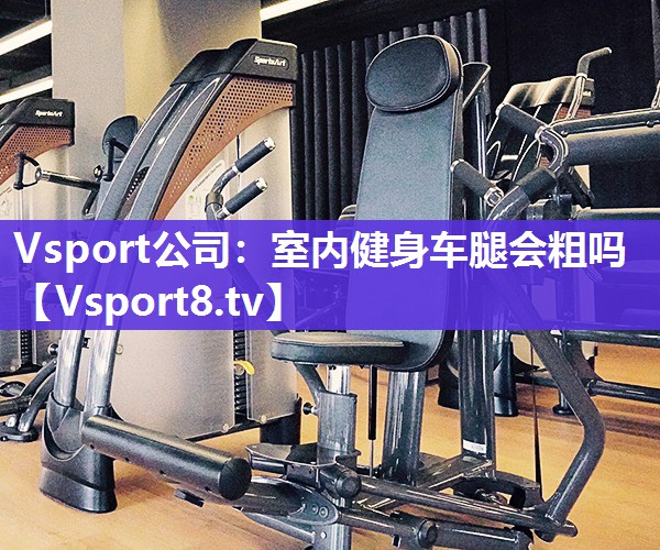 Vsport公司：室内健身车腿会粗吗