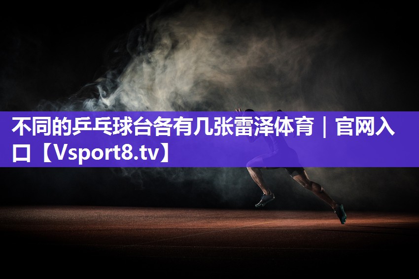 不同的乒乓球台各有几张雷泽体育｜官网入口