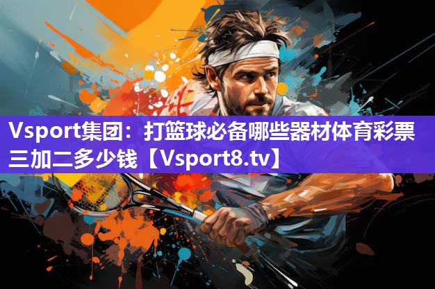 Vsport集团：打篮球必备哪些器材体育彩票三加二多少钱