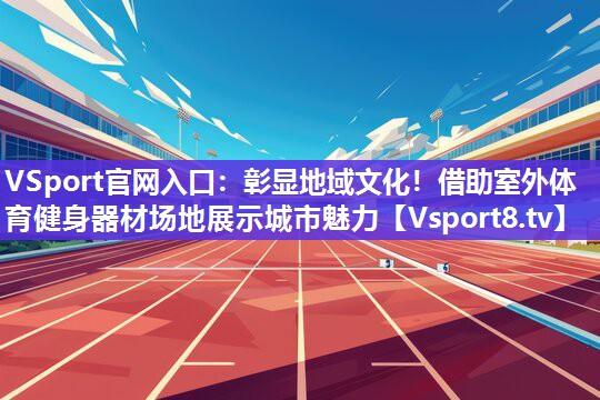 VSport官网入口：彰显地域文化！借助室外体育健身器材场地展示城市魅力