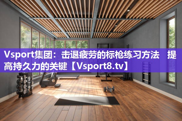 Vsport集团：击退疲劳的标枪练习方法   提高持久力的关键