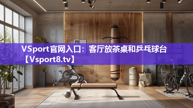 VSport官网入口：客厅放茶桌和乒乓球台