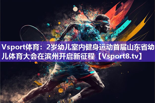 Vsport体育：2岁幼儿室内健身运动首届山东省幼儿体育大会在滨州开启新征程