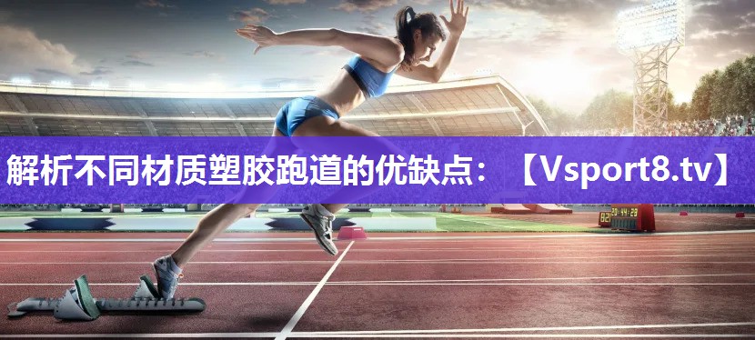 解析不同材质塑胶跑道的优缺点：