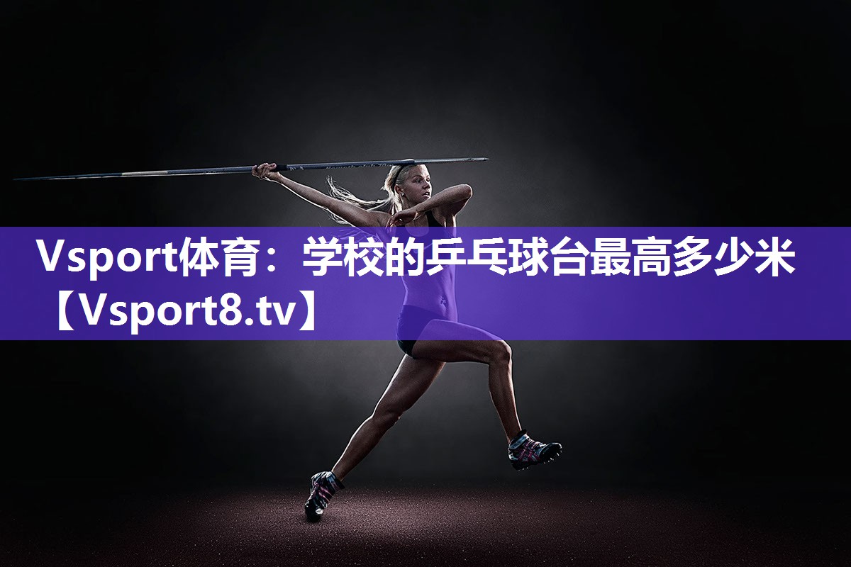 Vsport体育：学校的乒乓球台最高多少米