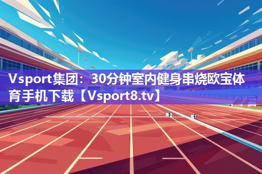 Vsport集团：30分钟室内健身串烧欧宝体育手机下载
