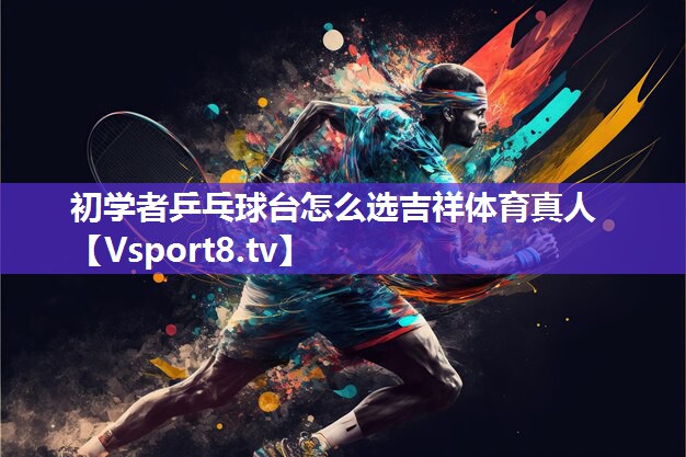 初学者乒乓球台怎么选吉祥体育真人