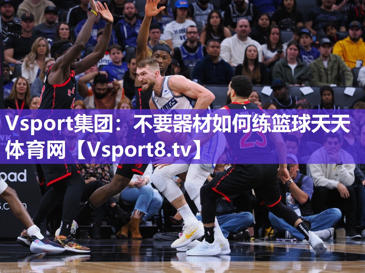 Vsport集团：不要器材如何练篮球天天体育网
