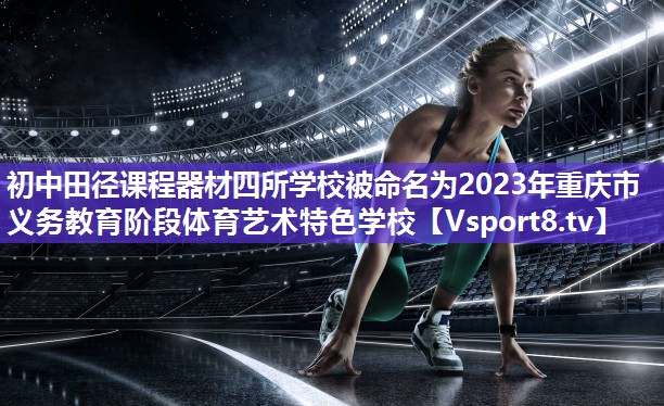 初中田径课程器材四所学校被命名为2023年重庆市义务教育阶段体育艺术特色学校